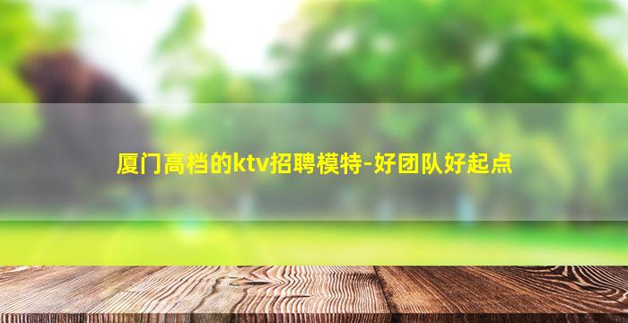 厦门高档的ktv招聘模特-好团队好起点